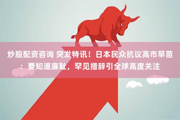 炒股配资咨询 突发特讯！日本民众抗议高市早苗：要知道廉耻，罕见措辞引全球高度关注
