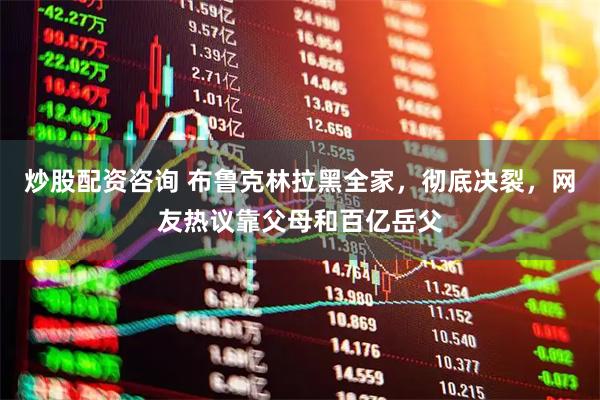 炒股配资咨询 布鲁克林拉黑全家，彻底决裂，网友热议靠父母和百亿岳父