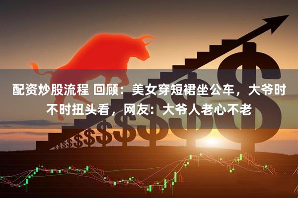 配资炒股流程 回顾:美女穿短裙坐公车,大爷时不时扭头看,网友:大爷人老心不老