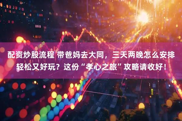 配资炒股流程 带爸妈去大同，三天两晚怎么安排轻松又好玩？这份“孝心之旅”攻略请收好！