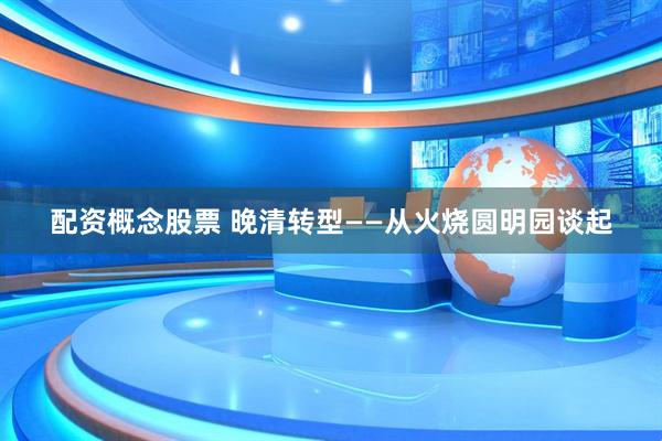 配资概念股票 晚清转型——从火烧圆明园谈起