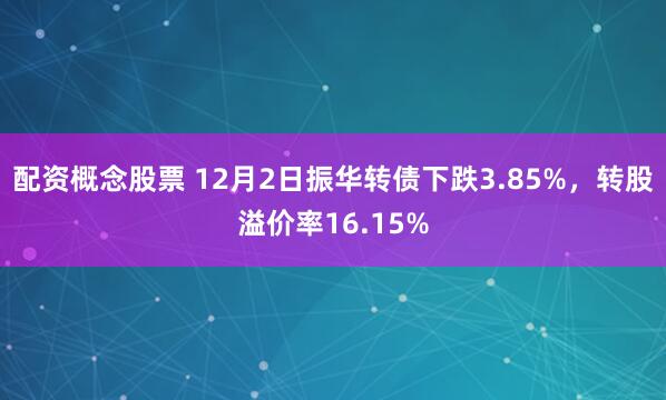 配资概念股票 12月2日振华转债下跌3.85%，转股溢价率16.15%