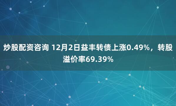 炒股配资咨询 12月2日益丰转债上涨0.49%，转股溢价率69.39%
