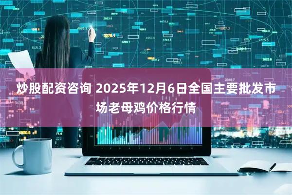 炒股配资咨询 2025年12月6日全国主要批发市场老母鸡价格行情
