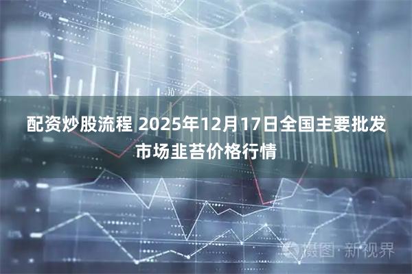 配资炒股流程 2025年12月17日全国主要批发市场韭苔价格行情