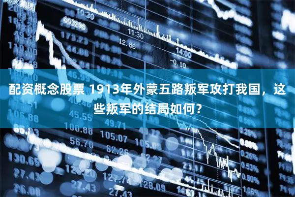 配资概念股票 1913年外蒙五路叛军攻打我国，这些叛军的结局如何？
