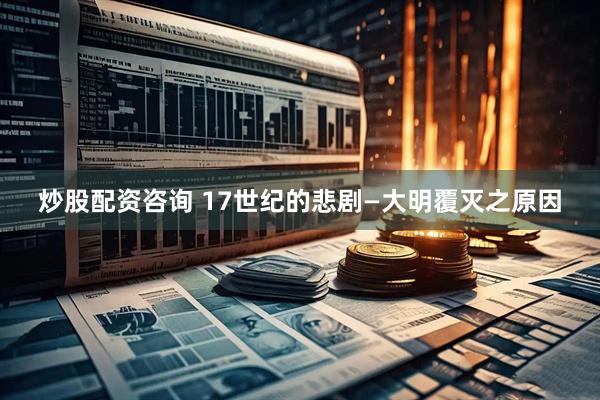 炒股配资咨询 17世纪的悲剧―大明覆灭之原因