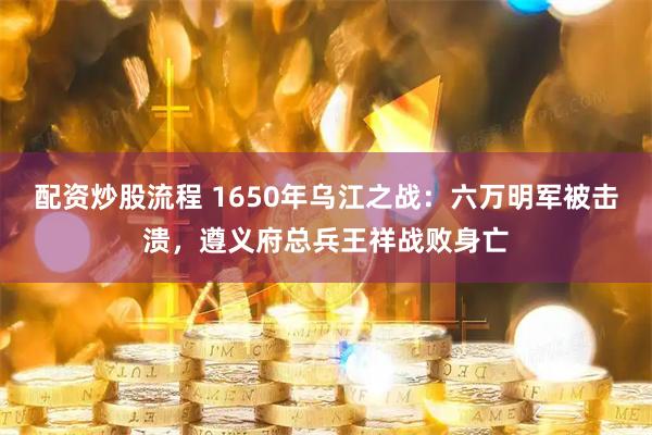 配资炒股流程 1650年乌江之战：六万明军被击溃，遵义府总兵王祥战败身亡