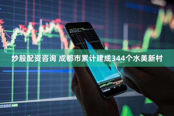 炒股配资咨询 成都市累计建成344个水美新村
