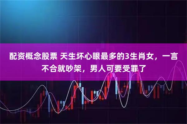 配资概念股票 天生坏心眼最多的3生肖女，一言不合就吵架，男人可要受罪了