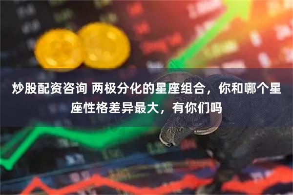 炒股配资咨询 两极分化的星座组合，你和哪个星座性格差异最大，有你们吗