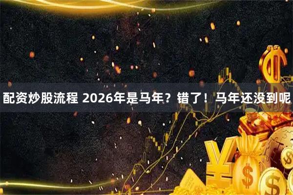 配资炒股流程 2026年是马年？错了！马年还没到呢