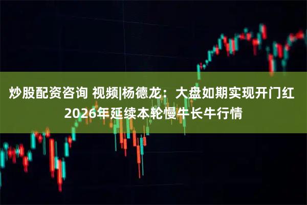 炒股配资咨询 视频|杨德龙：大盘如期实现开门红 2026年延续本轮慢牛长牛行情