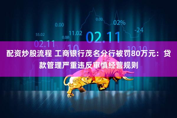 配资炒股流程 工商银行茂名分行被罚80万元：贷款管理严重违反审慎经营规则