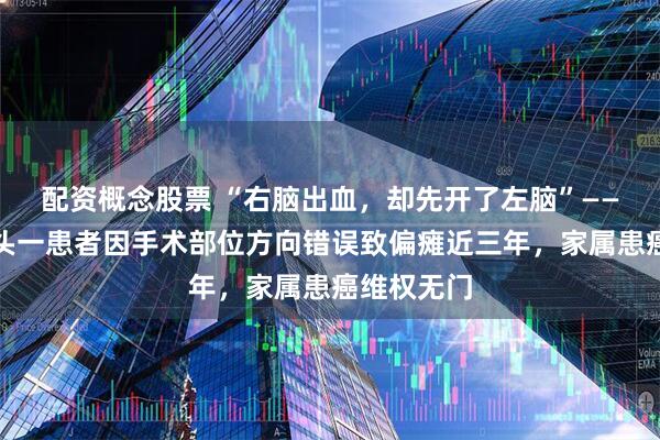 配资概念股票 “右脑出血，却先开了左脑”——内蒙古包头一患者因手术部位方向错误致偏瘫近三年，家属患癌维权无门