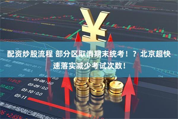 配资炒股流程 部分区取消期末统考！？北京超快速落实减少考试次数！