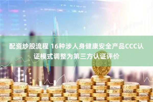 配资炒股流程 16种涉人身健康安全产品CCC认证模式调整为第三方认证评价