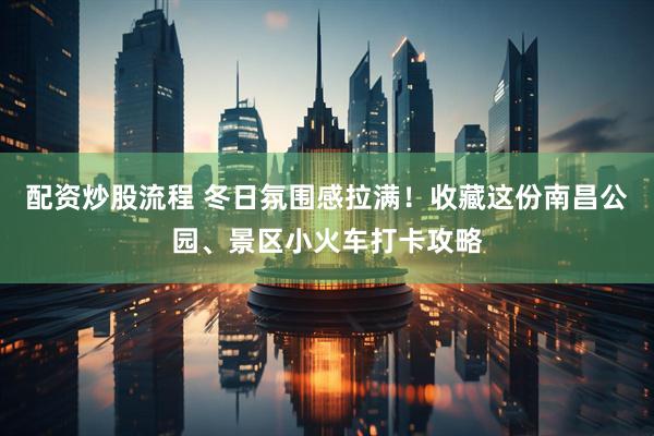 配资炒股流程 冬日氛围感拉满！收藏这份南昌公园、景区小火车打卡攻略