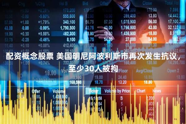 配资概念股票 美国明尼阿波利斯市再次发生抗议，至少30人被拘