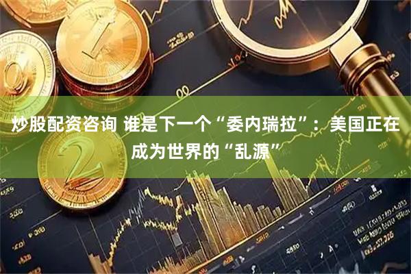 炒股配资咨询 谁是下一个“委内瑞拉”：美国正在成为世界的“乱源”