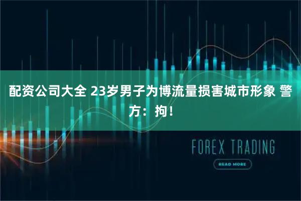 配资公司大全 23岁男子为博流量损害城市形象 警方：拘！