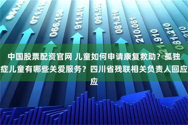 中国股票配资官网 儿童如何申请康复救助？孤独症儿童有哪些关爱服务？四川省残联相关负责人回应