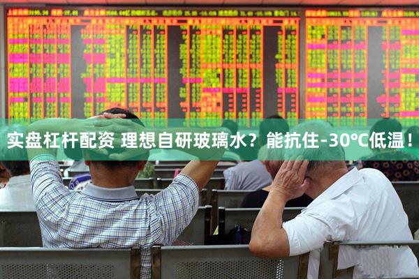 实盘杠杆配资 理想自研玻璃水？能抗住-30℃低温！