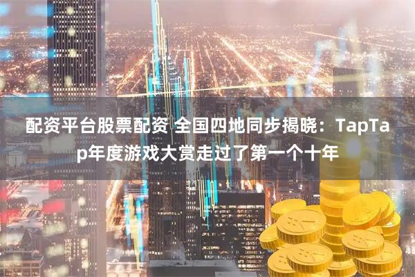 配资平台股票配资 全国四地同步揭晓：TapTap年度游戏大赏走过了第一个十年