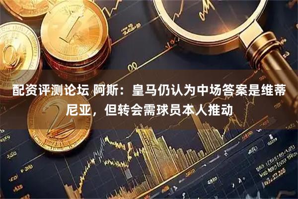 配资评测论坛 阿斯：皇马仍认为中场答案是维蒂尼亚，但转会需球员本人推动