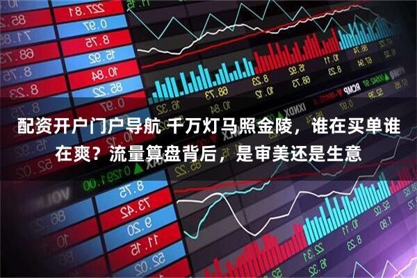 配资开户门户导航 千万灯马照金陵，谁在买单谁在爽？流量算盘背后，是审美还是生意