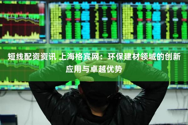 短线配资资讯 上海格宾网：环保建材领域的创新应用与卓越优势