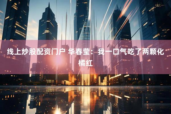 线上炒股配资门户 华春莹：我一口气吃了两颗化橘红