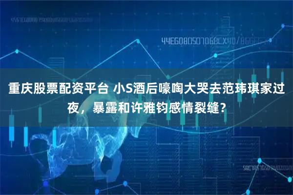 重庆股票配资平台 小S酒后嚎啕大哭去范玮琪家过夜，暴露和许雅钧感情裂缝？