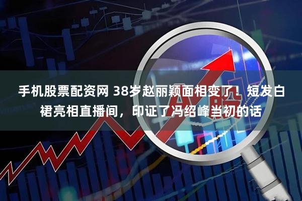 手机股票配资网 38岁赵丽颖面相变了！短发白裙亮相直播间，印证了冯绍峰当初的话