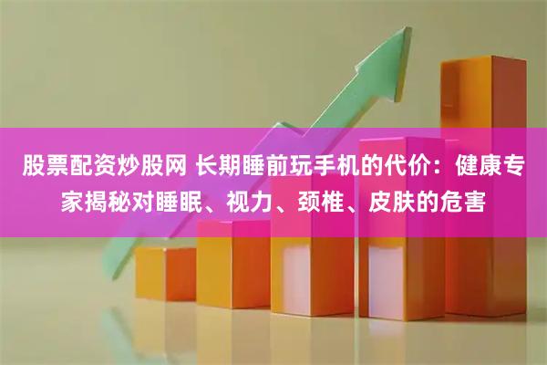 股票配资炒股网 长期睡前玩手机的代价：健康专家揭秘对睡眠、视力、颈椎、皮肤的危害