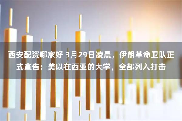 西安配资哪家好 3月29日凌晨，伊朗革命卫队正式宣告：美以在西亚的大学，全部列入打击