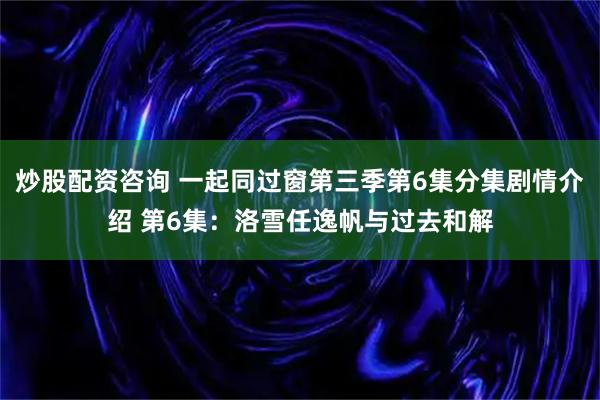 炒股配资咨询 一起同过窗第三季第6集分集剧情介绍 第6集：洛雪任逸帆与过去和解