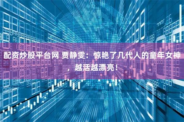 配资炒股平台网 贾静雯：惊艳了几代人的童年女神，越活越漂亮！
