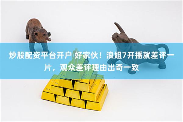 炒股配资平台开户 好家伙！浪姐7开播就差评一片，观众差评理由出奇一致