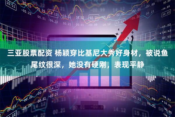 三亚股票配资 杨颖穿比基尼大秀好身材，被说鱼尾纹很深，她没有硬刚，表现平静
