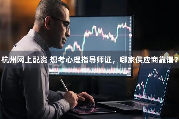 杭州网上配资 想考心理指导师证，哪家供应商靠谱？