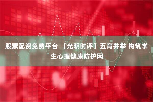 股票配资免费平台 【光明时评】五育并举 构筑学生心理健康防护网