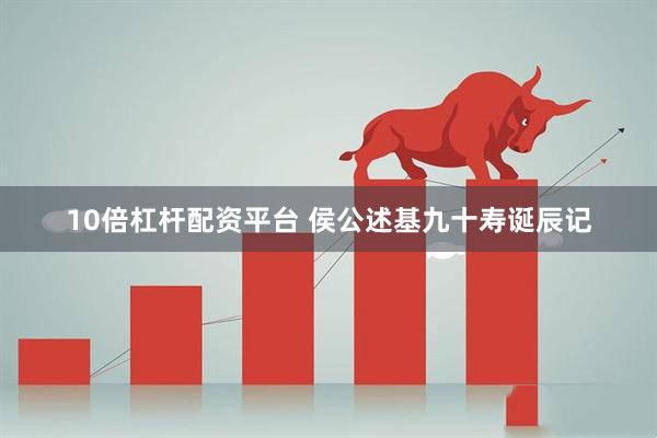10倍杠杆配资平台 侯公述基九十寿诞辰记