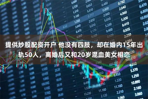 提供炒股配资开户 他没有四肢，却在婚内15年出轨50人，离婚后又和20岁混血美女相恋