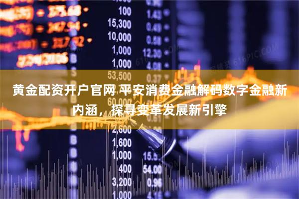 黄金配资开户官网 平安消费金融解码数字金融新内涵，探寻变革发展新引擎