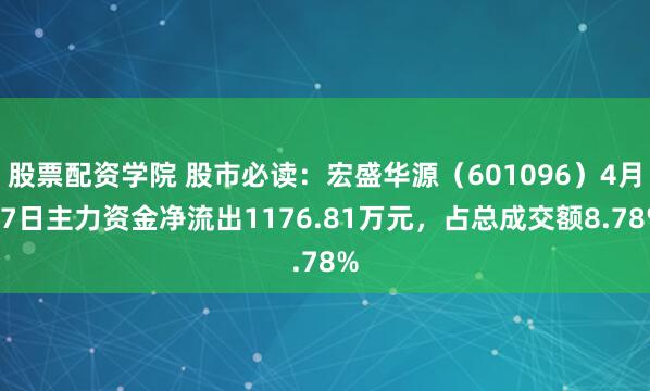 股票配资学院 股市必读：宏盛华源（601096）4月17日主力资金净流出1176.81万元，占总成交额8.78%