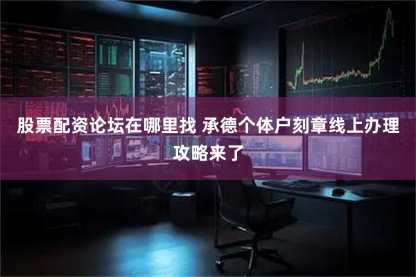 股票配资论坛在哪里找 承德个体户刻章线上办理攻略来了