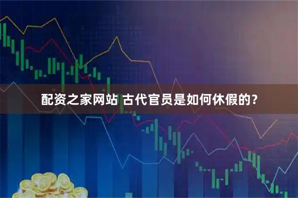 配资之家网站 古代官员是如何休假的？