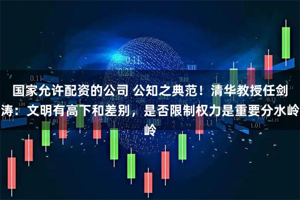 国家允许配资的公司 公知之典范！清华教授任剑涛：文明有高下和差别，是否限制权力是重要分水岭
