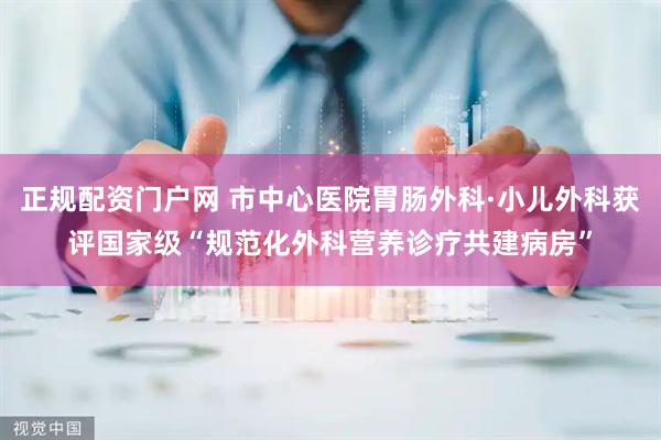 正规配资门户网 市中心医院胃肠外科·小儿外科获评国家级“规范化外科营养诊疗共建病房”